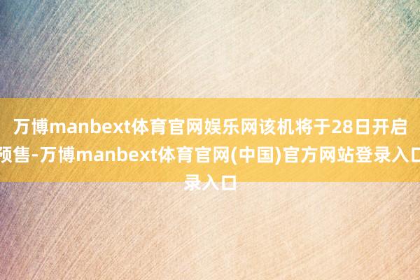 万博manbext体育官网娱乐网该机将于28日开启预售-万博manbext体育官网(中国)官方网站登录入口