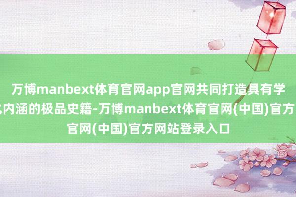 万博manbext体育官网app官网共同打造具有学术价值和文化内涵的极品史籍-万博manbext体育官网(中国)官方网站登录入口