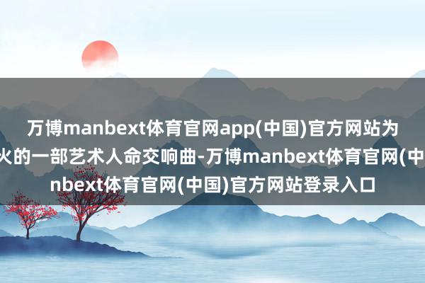 万博manbext体育官网app(中国)官方网站为咱们用心淬真金不怕火的一部艺术人命交响曲-万博manbext体育官网(中国)官方网站登录入口