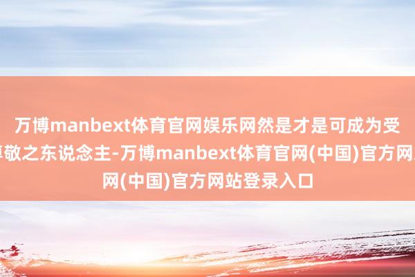 万博manbext体育官网娱乐网然是才是可成为受东说念主尊敬之东说念主-万博manbext体育官网(中国)官方网站登录入口