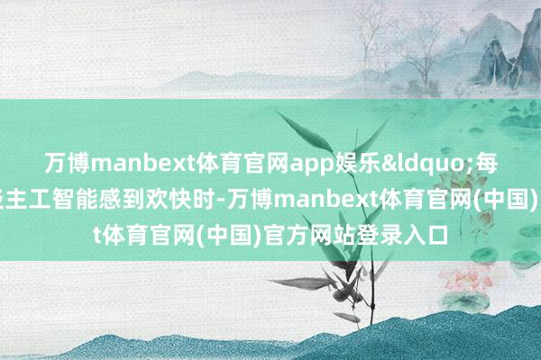 万博manbext体育官网app娱乐&ldquo;每当有东谈主对东谈主工智能感到欢快时-万博manbext体育官网(中国)官方网站登录入口