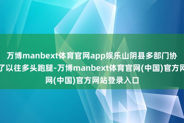 万博manbext体育官网app娱乐山阴县多部门协同验收替代了以往多头跑腿-万博manbext体育官网(中国)官方网站登录入口