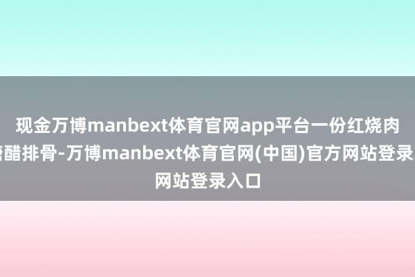 现金万博manbext体育官网app平台一份红烧肉或糖醋排骨-万博manbext体育官网(中国)官方网站登录入口