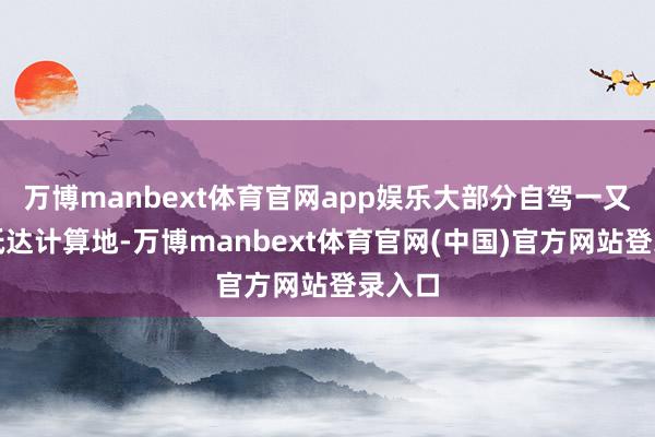 万博manbext体育官网app娱乐大部分自驾一又友已抵达计算地-万博manbext体育官网(中国)官方网站登录入口