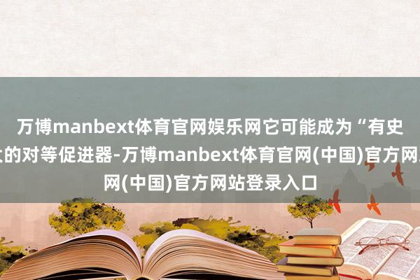 万博manbext体育官网娱乐网它可能成为“有史以来最伟大的对等促进器-万博manbext体育官网(中国)官方网站登录入口