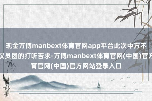 现金万博manbext体育官网app平台此次中方不仅选定了日本议员团的打听苦求-万博manbext体育官网(中国)官方网站登录入口