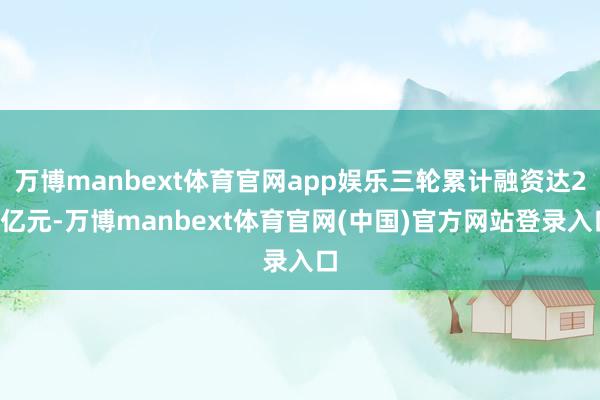万博manbext体育官网app娱乐三轮累计融资达24亿元-万博manbext体育官网(中国)官方网站登录入口