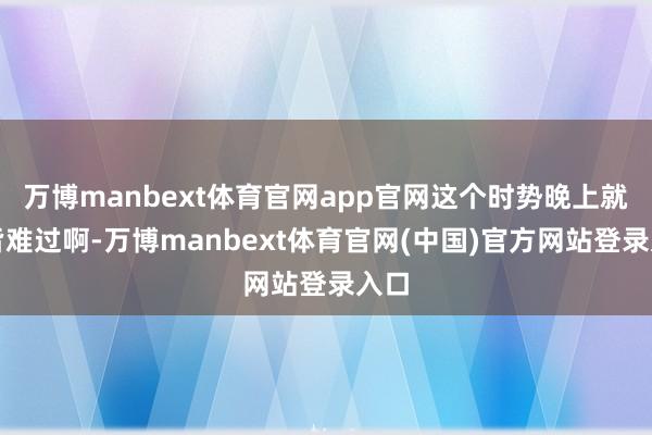 万博manbext体育官网app官网这个时势晚上就寝皆难过啊-万博manbext体育官网(中国)官方网站登录入口