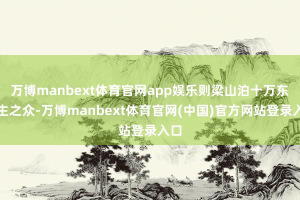 万博manbext体育官网app娱乐则梁山泊十万东谈主之众-万博manbext体育官网(中国)官方网站登录入口