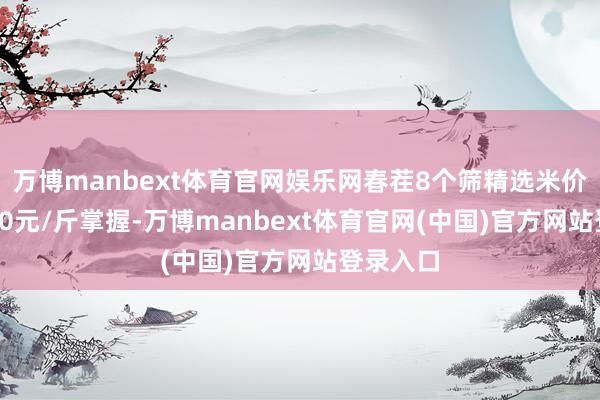 万博manbext体育官网娱乐网春茬8个筛精选米价钱在4.80元/斤掌握-万博manbext体育官网(中国)官方网站登录入口