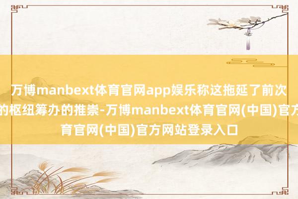 万博manbext体育官网app娱乐称这拖延了前次年度会议设定的枢纽筹办的推崇-万博manbext体育官网(中国)官方网站登录入口