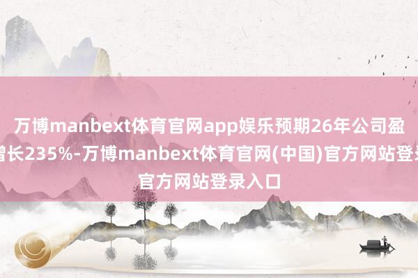 万博manbext体育官网app娱乐预期26年公司盈利将增长235%-万博manbext体育官网(中国)官方网站登录入口