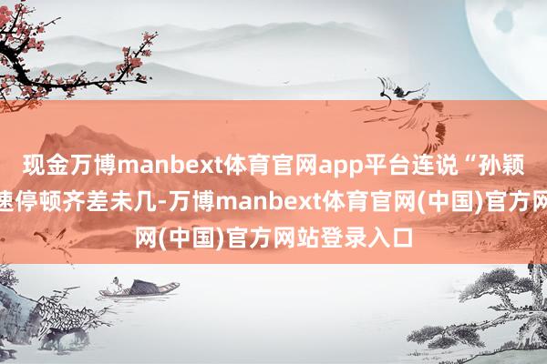 现金万博manbext体育官网app平台连说“孙颖莎”时的语速停顿齐差未几-万博manbext体育官网(中国)官方网站登录入口