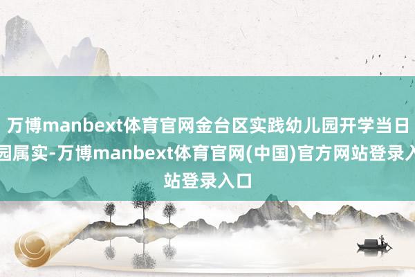 万博manbext体育官网金台区实践幼儿园开学当日闭园属实-万博manbext体育官网(中国)官方网站登录入口