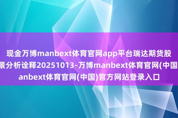 现金万博manbext体育官网app平台瑞达期货股指期货商场逐日全景分析诠释20251013-万博manbext体育官网(中国)官方网站登录入口