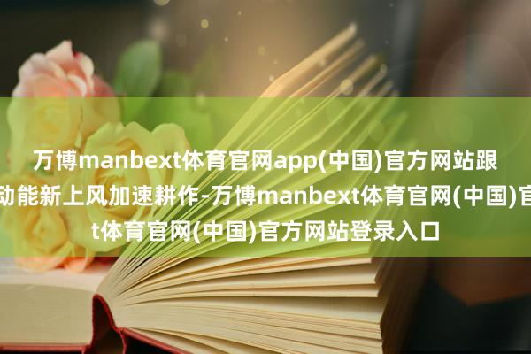 万博manbext体育官网app(中国)官方网站跟着我国制造业新动能新上风加速耕作-万博manbext体育官网(中国)官方网站登录入口