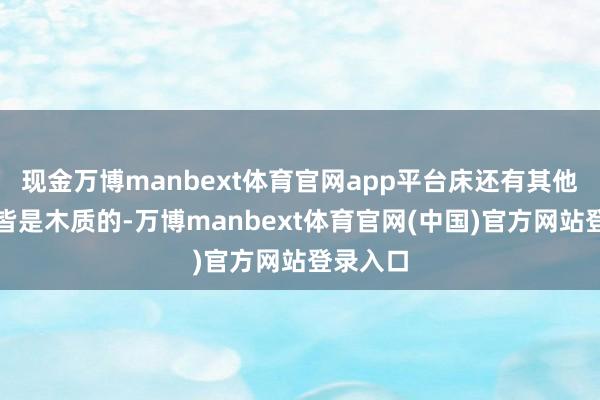 现金万博manbext体育官网app平台床还有其他的产品皆是木质的-万博manbext体育官网(中国)官方网站登录入口