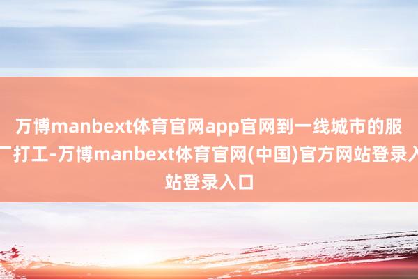 万博manbext体育官网app官网到一线城市的服装厂打工-万博manbext体育官网(中国)官方网站登录入口
