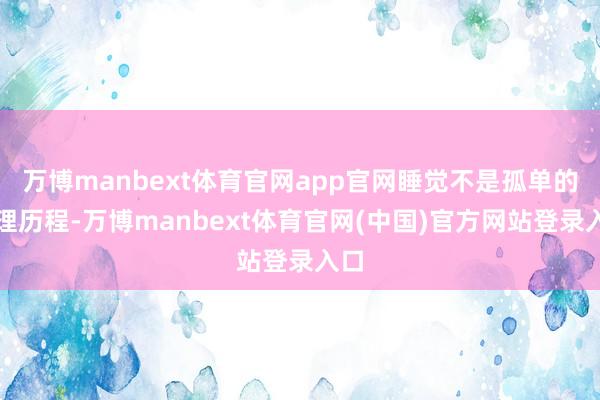 万博manbext体育官网app官网睡觉不是孤单的生理历程-万博manbext体育官网(中国)官方网站登录入口
