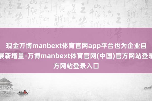现金万博manbext体育官网app平台也为企业自身拓展新增量-万博manbext体育官网(中国)官方网站登录入口