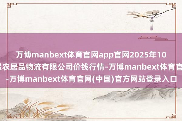 万博manbext体育官网app官网2025年10月18日天津韩家墅海吉星农居品物流有限公司价钱行情-万博manbext体育官网(中国)官方网站登录入口