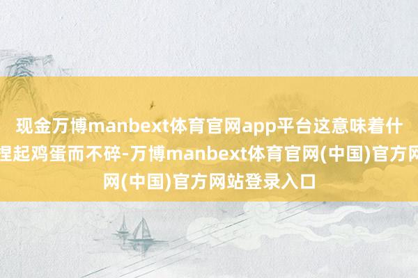 现金万博manbext体育官网app平台这意味着什么？它能够捏起鸡蛋而不碎-万博manbext体育官网(中国)官方网站登录入口