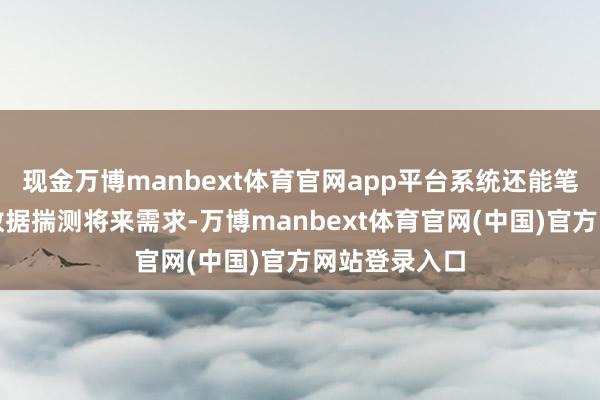 现金万博manbext体育官网app平台系统还能笔据历史销售数据揣测将来需求-万博manbext体育官网(中国)官方网站登录入口