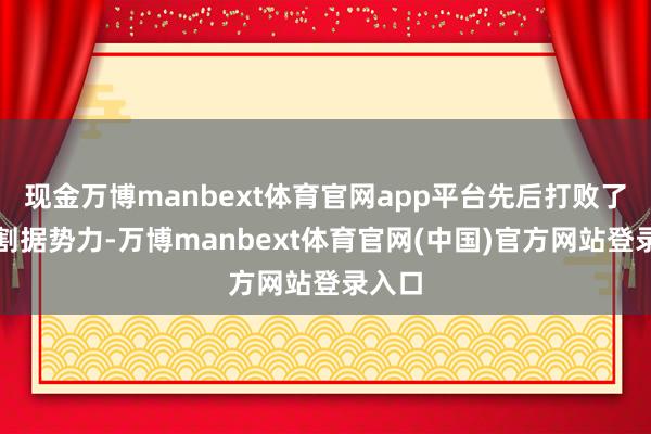 现金万博manbext体育官网app平台先后打败了数位割据势力-万博manbext体育官网(中国)官方网站登录入口
