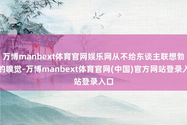 万博manbext体育官网娱乐网从不给东谈主联想勃勃的嗅觉-万博manbext体育官网(中国)官方网站登录入口