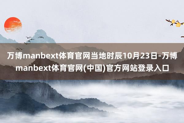 万博manbext体育官网当地时辰10月23日-万博manbext体育官网(中国)官方网站登录入口