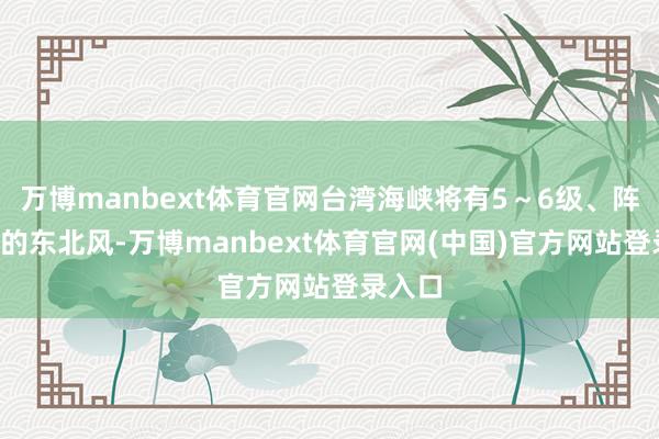 万博manbext体育官网台湾海峡将有5～6级、阵风7级的东北风-万博manbext体育官网(中国)官方网站登录入口