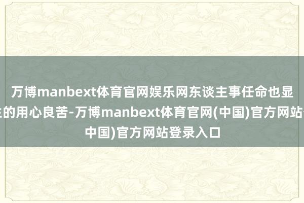 万博manbext体育官网娱乐网东谈主事任命也显现出强生的用心良苦-万博manbext体育官网(中国)官方网站登录入口