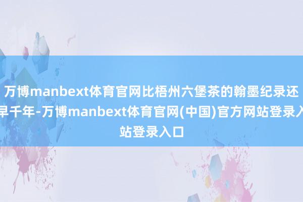 万博manbext体育官网比梧州六堡茶的翰墨纪录还要早千年-万博manbext体育官网(中国)官方网站登录入口