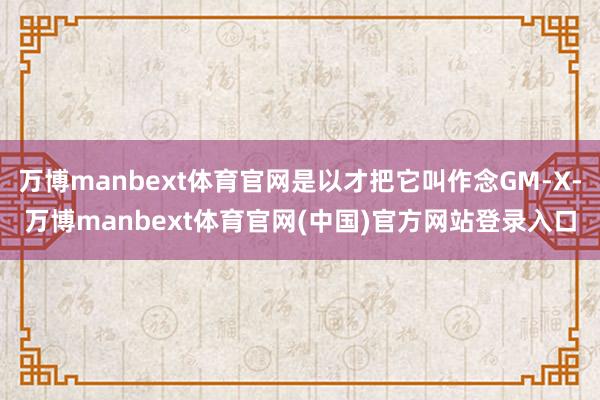万博manbext体育官网是以才把它叫作念GM-X-万博manbext体育官网(中国)官方网站登录入口