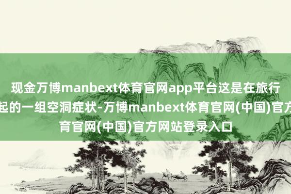 现金万博manbext体育官网app平台这是在旅行中由畅通所引起的一组空洞症状-万博manbext体育官网(中国)官方网站登录入口