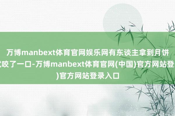 万博manbext体育官网娱乐网有东谈主拿到月饼赶紧就咬了一口-万博manbext体育官网(中国)官方网站登录入口