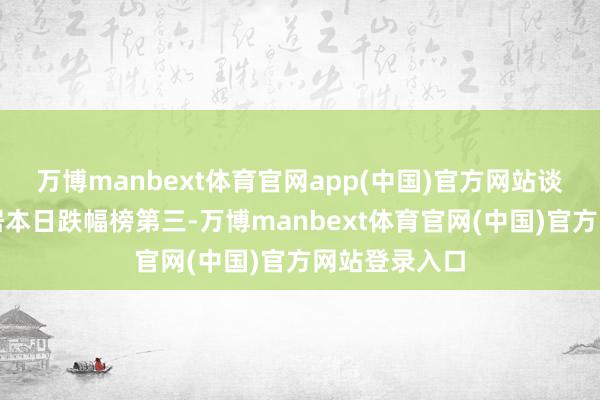 万博manbext体育官网app(中国)官方网站谈论机行业位居本日跌幅榜第三-万博manbext体育官网(中国)官方网站登录入口