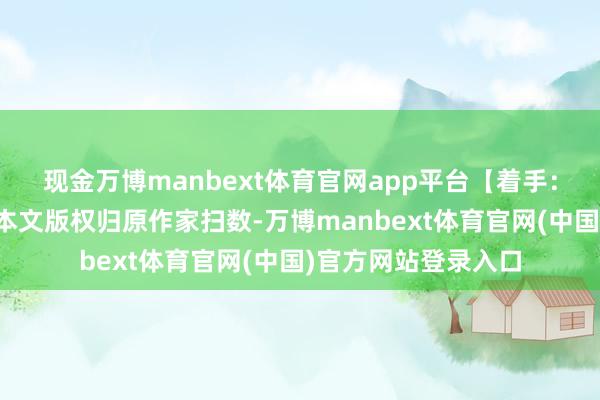 现金万博manbext体育官网app平台【着手:证券时报】声明:本文版权归原作家扫数-万博manbext体育官网(中国)官方网站登录入口