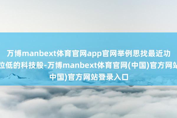万博manbext体育官网app官网举例思找最近功绩好且价位低的科技股-万博manbext体育官网(中国)官方网站登录入口