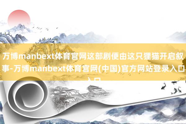 万博manbext体育官网这部剧便由这只狸猫开启叙事-万博manbext体育官网(中国)官方网站登录入口