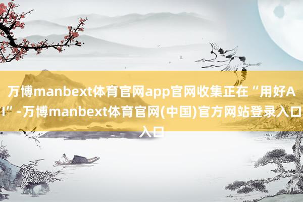 万博manbext体育官网app官网收集正在“用好AI”-万博manbext体育官网(中国)官方网站登录入口