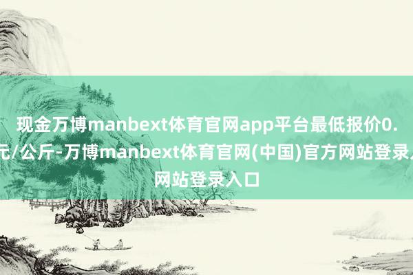 现金万博manbext体育官网app平台最低报价0.40元/公斤-万博manbext体育官网(中国)官方网站登录入口