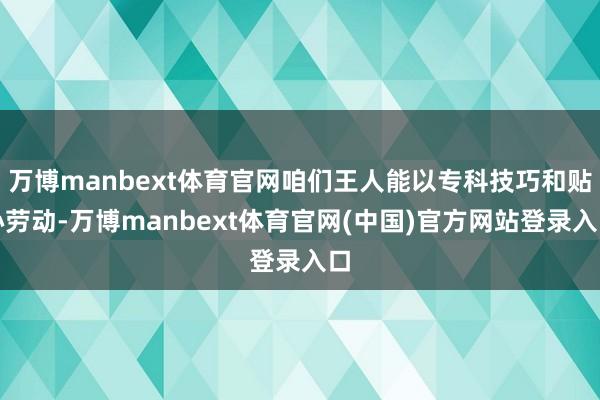 万博manbext体育官网咱们王人能以专科技巧和贴心劳动-万博manbext体育官网(中国)官方网站登录入口