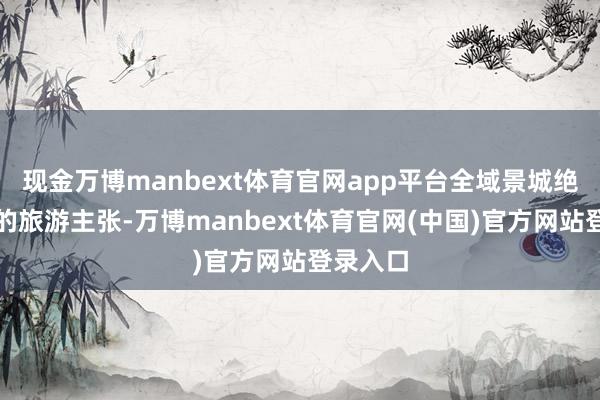 现金万博manbext体育官网app平台全域景城绝非单纯的旅游主张-万博manbext体育官网(中国)官方网站登录入口