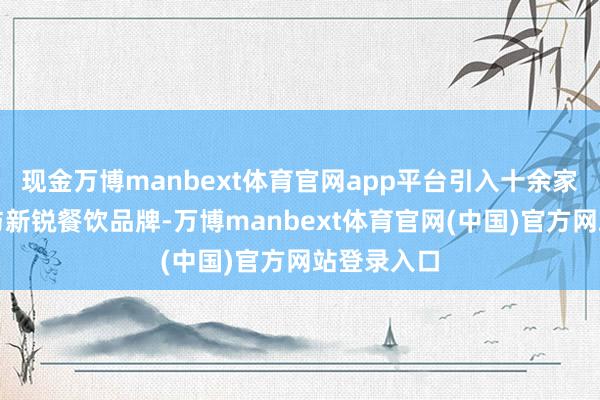 现金万博manbext体育官网app平台引入十余家原土仪态与新锐餐饮品牌-万博manbext体育官网(中国)官方网站登录入口