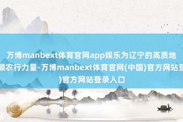 万博manbext体育官网app娱乐为辽宁的高质地发展孝顺农行力量-万博manbext体育官网(中国)官方网站登录入口