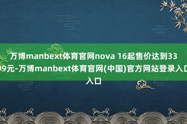 万博manbext体育官网nova 16起售价达到3399元-万博manbext体育官网(中国)官方网站登录入口