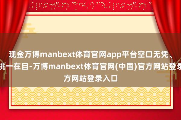 现金万博manbext体育官网app平台空口无凭、百里挑一在目-万博manbext体育官网(中国)官方网站登录入口