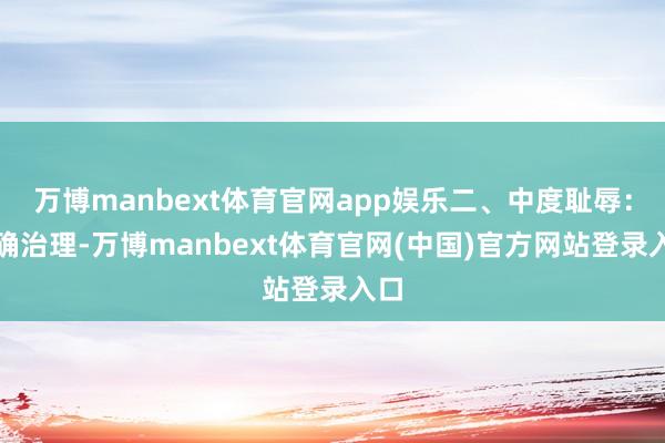 万博manbext体育官网app娱乐二、中度耻辱：精确治理-万博manbext体育官网(中国)官方网站登录入口