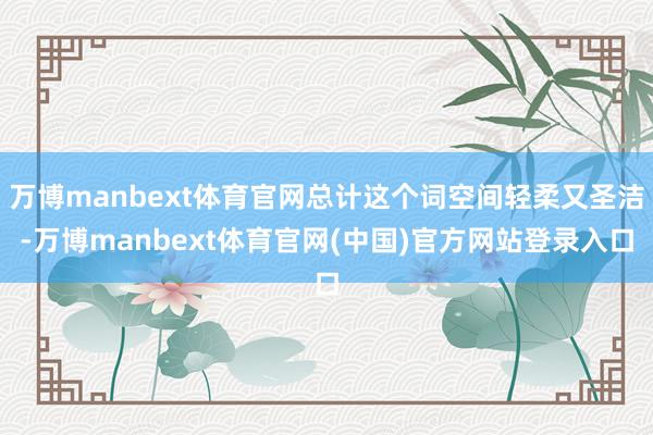 万博manbext体育官网总计这个词空间轻柔又圣洁-万博manbext体育官网(中国)官方网站登录入口